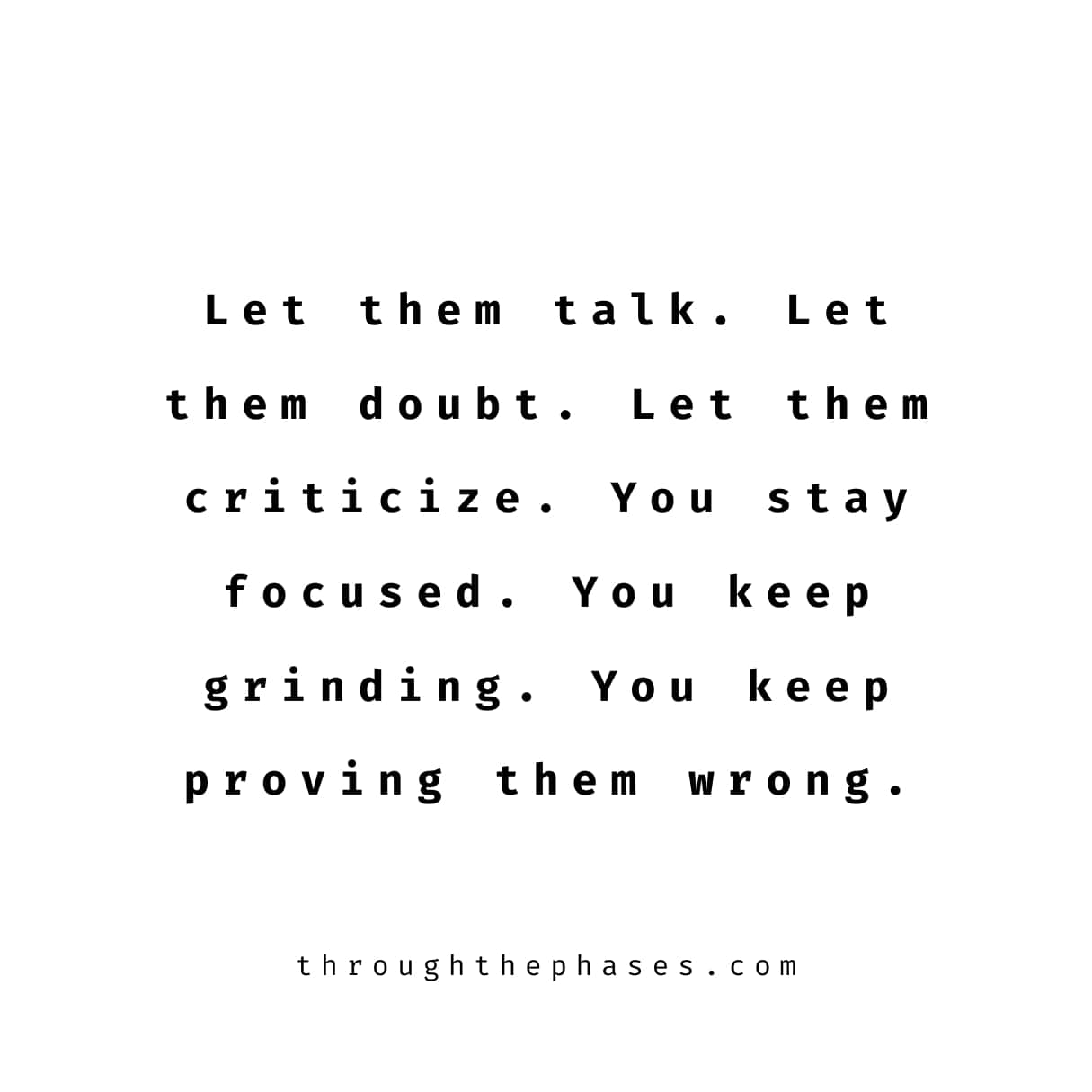 "let them talk. let them doubt. let them criticise. you stay focused. you keep grinding. you keep proving them wrong."